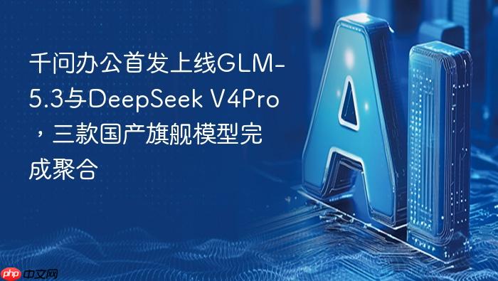 千问办公首发上线glm-5.3与deepseek v4pro,三款国产旗舰模型完成聚合
